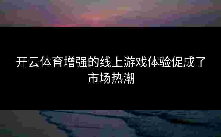 开云体育增强的线上游戏体验促成了市场热潮