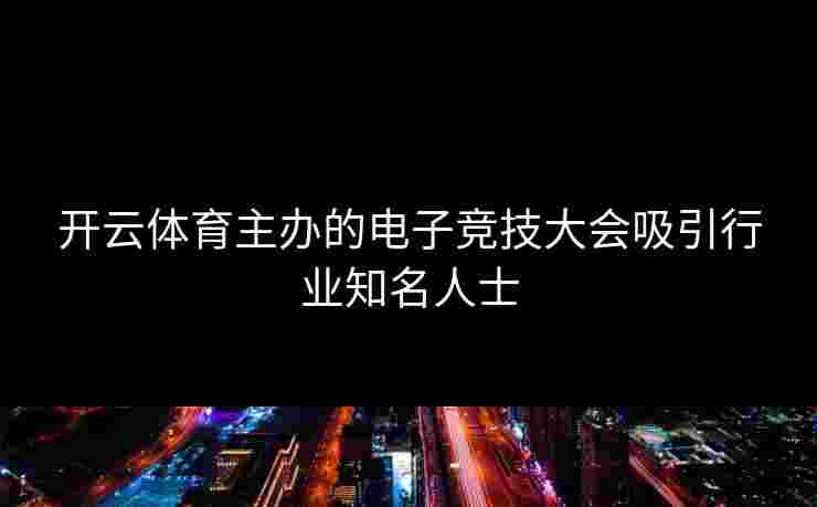 开云体育主办的电子竞技大会吸引行业知名人士