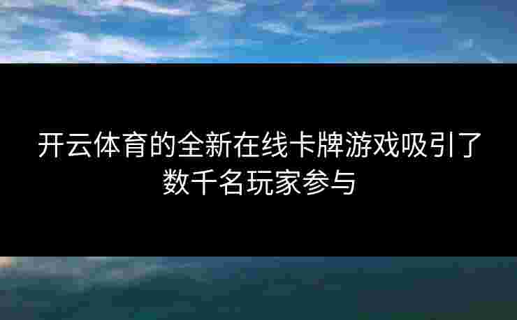开云体育的全新在线卡牌游戏吸引了数千名玩家参与