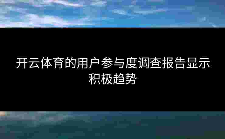 开云体育的用户参与度调查报告显示积极趋势