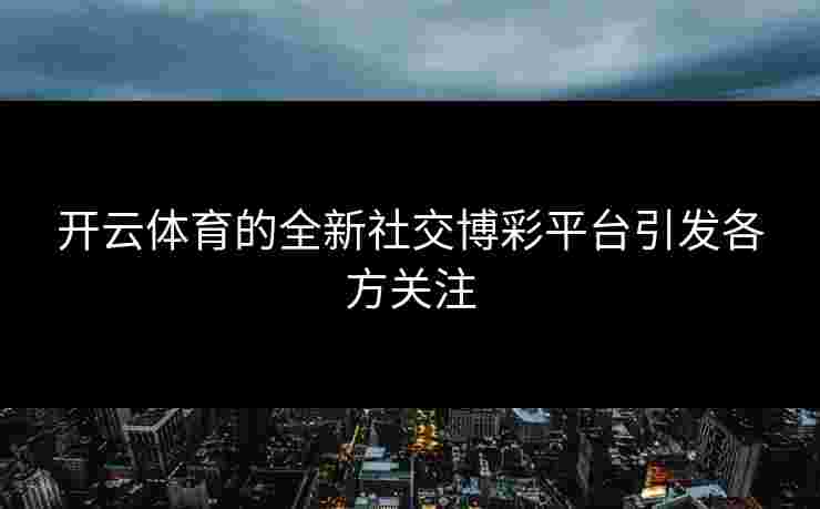 开云体育的全新社交博彩平台引发各方关注