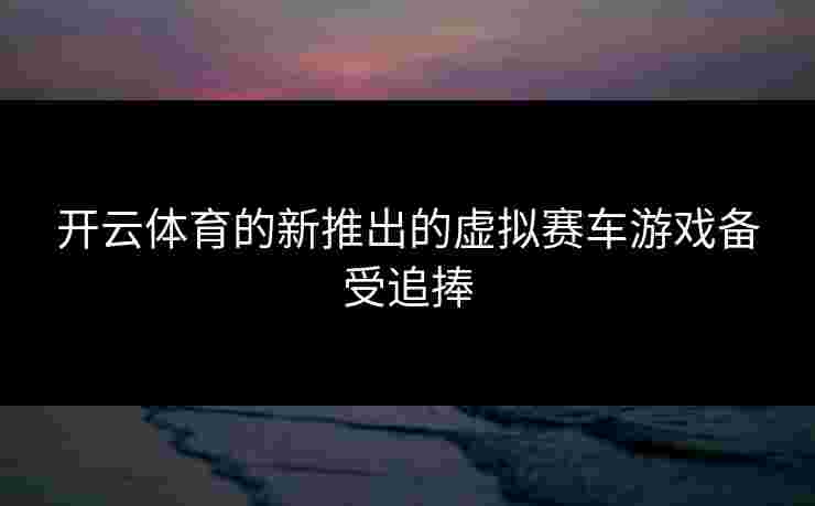 开云体育的新推出的虚拟赛车游戏备受追捧